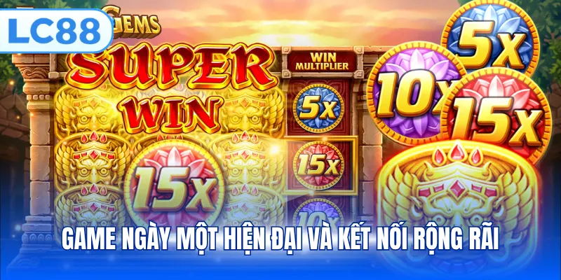 Game ngày một hiện đại và kết nối rộng rãi